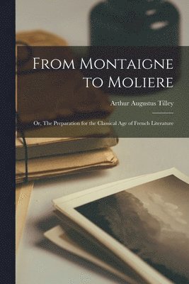 From Montaigne to Moliere; or, The Preparation for the Classical Age of French Literature 1