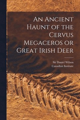 Daniel Wilson, Canadian Institute - Ancient Haunt of the Cervus Megaceros or Great Irish Deer [microform], Häftad