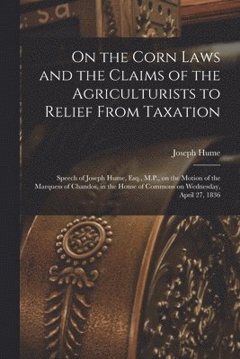 On the Corn Laws and the Claims of the Agriculturists to Relief From Taxation [microform] 1