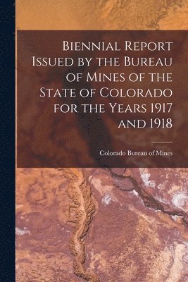 Biennial Report Issued by the Bureau of Mines of the State of Colorado for the Years 1917 and 1918 1