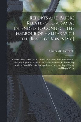 Reports and Papers Relating to a Canal Intended to Connect the Harbour of Halifax With the Basin of Mines [sic] [microform] 1