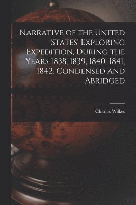 Narrative of the United States' Exploring Expedition, During the Years 1838, 1839, 1840, 1841, 1842. Condensed and Abridged