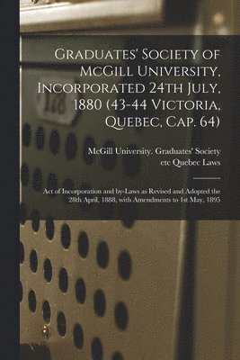 McGill University Graduates' Society, Etc Quebec (Province) Laws - Graduates' Society of McGill University, Incorporated 24th July, 1880 (43-44 Victoria, Quebec, Cap. 64) [microform], Häftad