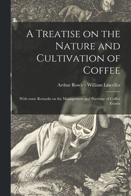 A Treatise on the Nature and Cultivation of Coffee; With Some Remarks on the Management and Purchase of Coffee Estates 1