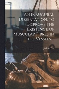 bokomslag An Inaugural Dissertation, to Disprove the Existence of Muscular Fibres in the Vessels ...