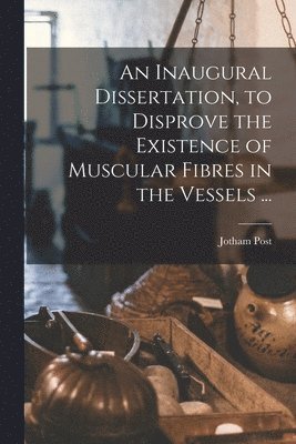Jotham 1771-1817 Post, Jotham Post - Inaugural Dissertation, to Disprove the Existence of Muscular Fibres in the Vessels ..., Häftad