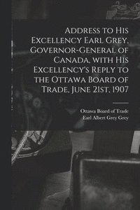 bokomslag Address to His Excellency Earl Grey, Governor-general of Canada, With His Excellency's Reply to the Ottawa Board of Trade, June 21st, 1907 [microform]