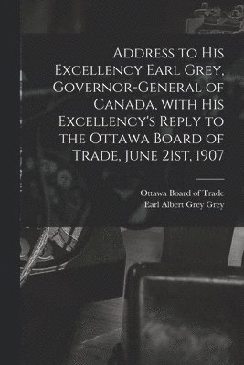 Ottawa Board of Trade, Albert Grey Earl Grey - Address to His Excellency Earl Grey, Governor-general of Canada, With His Excellency's Reply to the Ottawa Board of Trade, June 21st, 1907 [microform], Häftad
