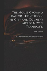 bokomslag The Mouse Grown a Rat, or, The Story of the City and Country Mouse Newly Transpos'd