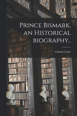 Charles 1848-1931 Lowe, Charles Lowe - Prince Bismark, an Historical Biography.., Häftad