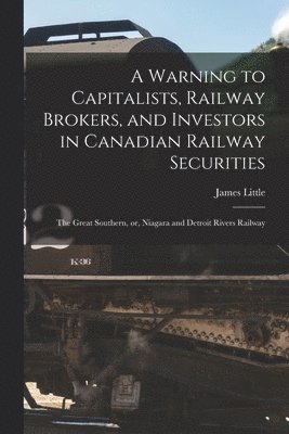 James Little - Warning to Capitalists, Railway Brokers, and Investors in Canadian Railway Securities [microform], Häftad