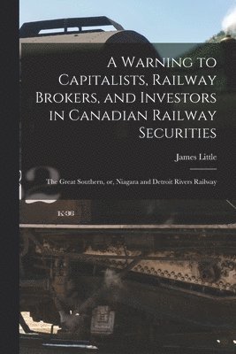 A Warning to Capitalists, Railway Brokers, and Investors in Canadian Railway Securities [microform] 1