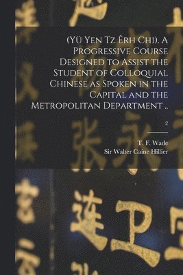 (Yü Yen Tz Êrh Chi). A Progressive Course Designed to Assist the Student of Colloquial Chinese as Spoken in the Capital and the Metropolitan Department ..; 2