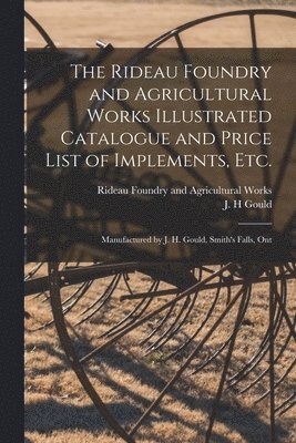 The Rideau Foundry and Agricultural Works Illustrated Catalogue and Price List of Implements, Etc. [microform] 1