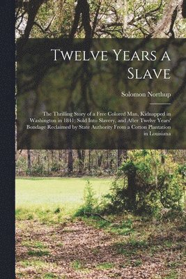 bokomslag Twelve Years a Slave; the Thrilling Story of a Free Colored Man, Kidnapped in Washington in 1841; Sold Into Slavery, and After Twelve Years' Bondage Reclaimed by State Authority From a Cotton Plant...