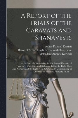 A Report of the Trials of the Caravats and Shanavests; at the Special Commission, for the Several Counties of Tipperary, Waterford, and Kilkenny, Before the Right Hon. Lord Norbury and the Right Hon. 1