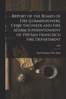 bokomslag Report of the Board of Fire Commissioners, Chief Engineer and Fire Alarm Superintendent of the San Francisco Fire Department; 1895