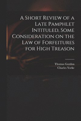 Short Review of a Late Pamphlet Intituled, Some Consideration on the Law of Forfeitures for High Treason