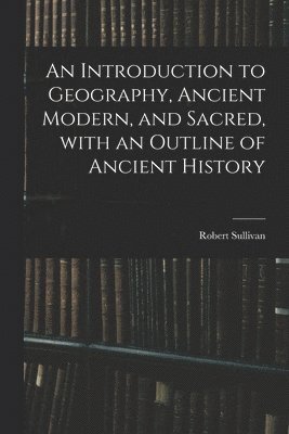 Robert 1800-1868 Sullivan, Robert Sullivan - Introduction to Geography, Ancient Modern, and Sacred, With an Outline of Ancient History, Häftad