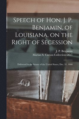 Speech of Hon. J. P. Benjamin, of Louisiana, on the Right of Secession 1