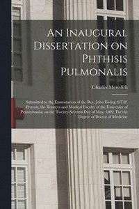 bokomslag An Inaugural Dissertation on Phthisis Pulmonalis; Submitted to the Examination of the Rev. John Ewing, S.T.P. Provost, the Trustees and Medical Faculty of the University of Pennsylvania; on the