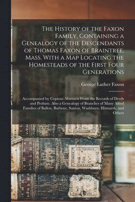 George Luther 1838- Faxon, George Luther Faxon - History of the Faxon Family, Containing a Genealogy of the Descendants of Thomas Faxon of Braintree, Mass. With a Map Locating the Homesteads of the First Four Generations; Accompanied by Copious Abstracts From the Records of Deeds and Probate...., Häftad