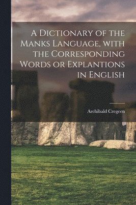 A Dictionary of the Manks Language, With the Corresponding Words or Explantions in English 1