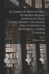 bokomslag A Complete Refutation of Maria Monk's Atrocious Plot Concerning the Hotel Dieu Convent in Montreal, Lower Canada [microform]