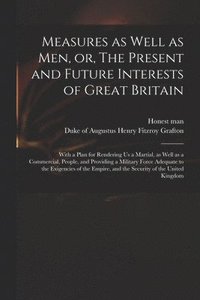bokomslag Measures as Well as Men, or, The Present and Future Interests of Great Britain