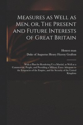 Honest Man, Augustus Henry Fitzroy Duke Grafton - Measures as Well as Men, or, The Present and Future Interests of Great Britain, Häftad