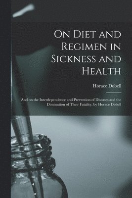 bokomslag On Diet and Regimen in Sickness and Health; and on the Interdependence and Prevention of Diseases and the Diminution of Their Fatality, by Horace Dobell