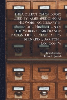 The Collection of Books Used by James Spedding as His Working Library in Preparing His Edition of the Works of Sir Francis Bacon. Offered for Sale by Bernard Quaritch ... London, W 1