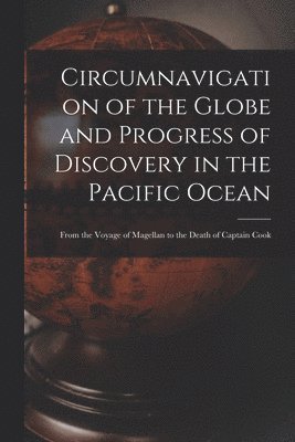 Circumnavigation of the Globe and Progress of Discovery in the Pacific Ocean [microform] 1