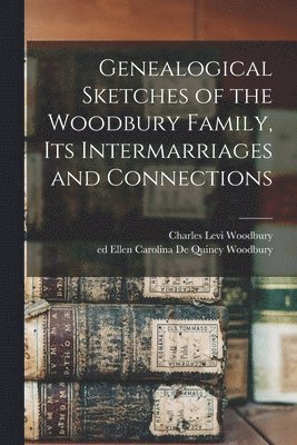 Genealogical Sketches of the Woodbury Family, Its Intermarriages and Connections 1