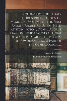 Noyes F. (Noyes Fink) B. Palmer, Palmer Re-Union Association - Volume No. 1 of Palmer Records. Proceedings, or Memorial Volume of the First Palmer Family Re-union Held at Stonington, Conn., August 10 & 11, 1881, the Ancestral Home of Walter Palmer, the Pilgrim of 1629. Being Also a Part of the Genealogical, ..., Häftad