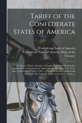 Tariff of the Confederate States of America; or, Rates of Duties, Payable on Goods, Wares and Merchandise Imported Into the Confederate States, on and After August 31, 1861. Also, United States 1