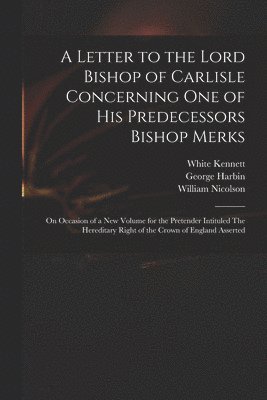 A Letter to the Lord Bishop of Carlisle Concerning One of His Predecessors Bishop Merks 1