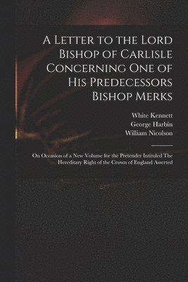 White 1660-1728 Kennett, William 1655-1727 Nicolson, White Kennett, William Nicolson, George Fl Harbin - Letter to the Lord Bishop of Carlisle Concerning One of His Predecessors Bishop Merks, Häftad