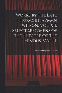 bokomslag Works by the Late Horace Hayman Wilson. Vol. XII. Select Specimens of the Theatre of the Hindus. Vol. II.