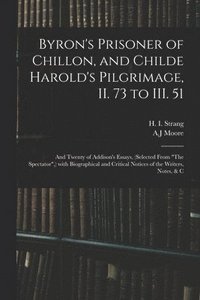 bokomslag Byron's Prisoner of Chillon, and Childe Harold's Pilgrimage, II. 73 to III. 51; and Twenty of Addison's Essays, (selected From &quot;The Spectator&quot;, ) With Biographical and Critical Notices of
