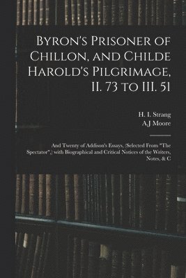 Byron's Prisoner of Chillon, and Childe Harold's Pilgrimage, II. 73 to III. 51; and Twenty of Addison's Essays, (selected From &quot;The Spectator&quot;, ) With Biographical and Critical Notices of 1