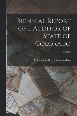 bokomslag Biennial Report of ... Auditor of State of Colorado; 1902-04