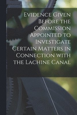 bokomslag Evidence Given Before the Commission Appointed to Investigate Certain Matters in Connection With the Lachine Canal [microform]