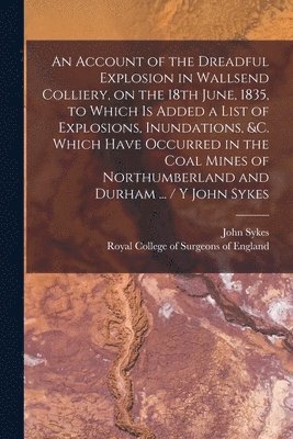 An Account of the Dreadful Explosion in Wallsend Colliery, on the 18th June, 1835, to Which is Added a List of Explosions, Inundations, &c. Which Have Occurred in the Coal Mines of Northumberland and 1