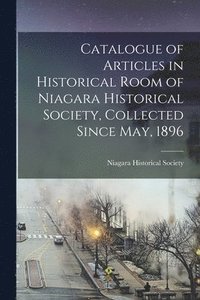 bokomslag Catalogue of Articles in Historical Room of Niagara Historical Society, Collected Since May, 1896 [microform]