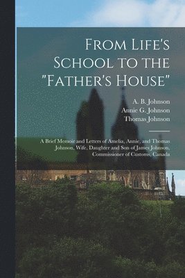 From Life's School to the &quot;Father's House&quot; [microform] 1