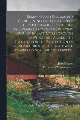 Remarks and Documents Concerning the Location of the Boston and Providence Rail-road Through the Burying Ground in East Attleborough. To Which Are Added, the Statutes for the Protection of the 1