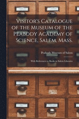 Visitor's Catalogue of the Museum of the Peabody Academy of Science, Salem, Mass. 1
