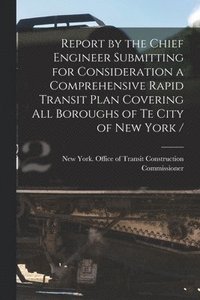 bokomslag Report by the Chief Engineer Submitting for Consideration a Comprehensive Rapid Transit Plan Covering All Boroughs of Te City of New York /