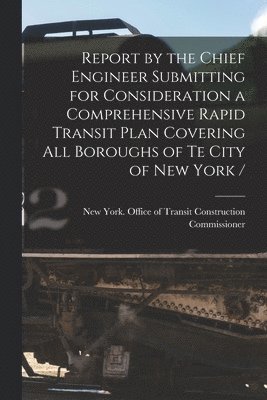 Report by the Chief Engineer Submitting for Consideration a Comprehensive Rapid Transit Plan Covering All Boroughs of Te City of New York / 1